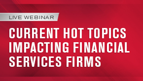 Current Hot Topics Impacting Financial Services Firms